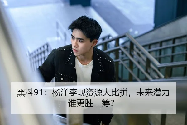 黑料91：杨洋李现资源大比拼，未来潜力谁更胜一筹？